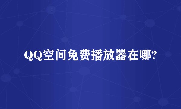 QQ空间免费播放器在哪?