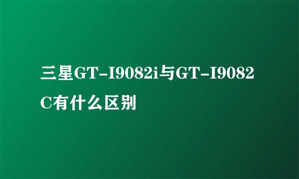 三星GT-I9082i与GT-I9082C有什么区别