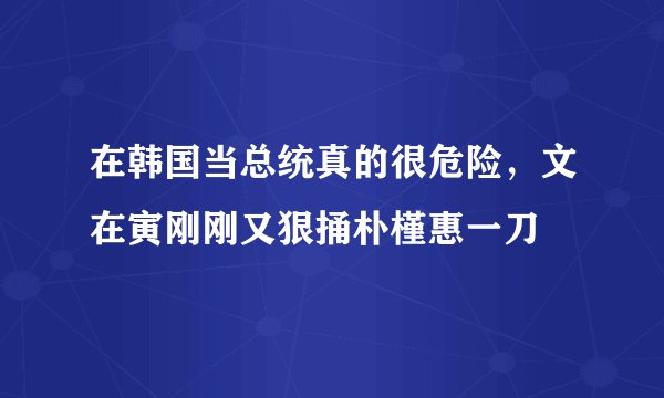 在韩国当总统真的很危险，文在寅刚刚又狠捅朴槿惠一刀