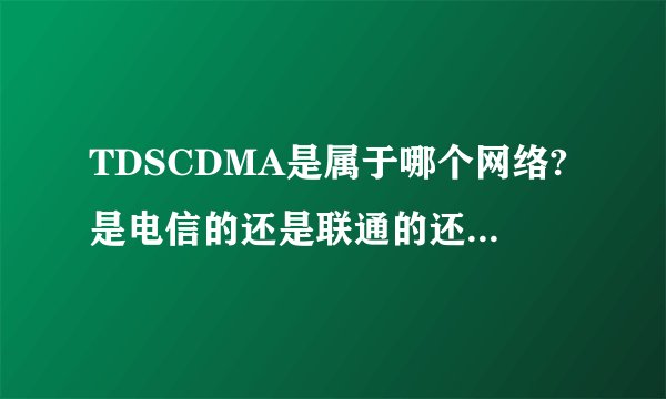 TDSCDMA是属于哪个网络?是电信的还是联通的还是移动的?那3G是什么意思