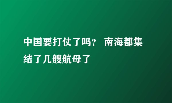 中国要打仗了吗？ 南海都集结了几艘航母了