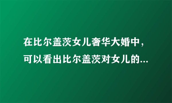 在比尔盖茨女儿奢华大婚中，可以看出比尔盖茨对女儿的感情是怎样的？