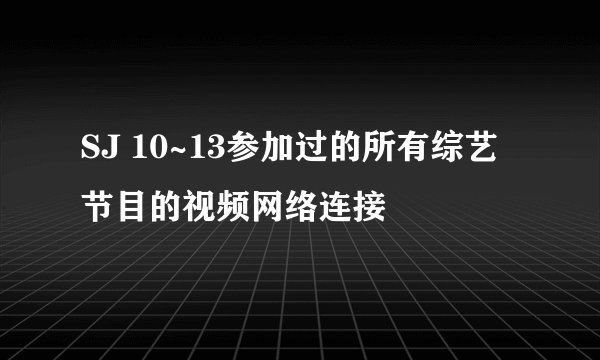 SJ 10~13参加过的所有综艺节目的视频网络连接