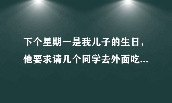 下个星期一是我儿子的生日，他要求请几个同学去外面吃点东西，我是否答应他？
