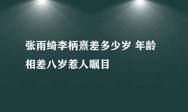 张雨绮李柄熹差多少岁 年龄相差八岁惹人瞩目