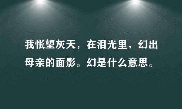 我怅望灰天，在泪光里，幻出母亲的面影。幻是什么意思。
