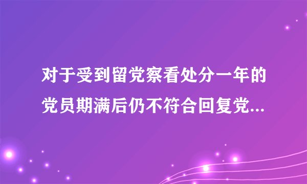对于受到留党察看处分一年的党员期满后仍不符合回复党员权利条件的应当