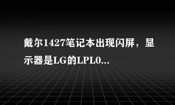 戴尔1427笔记本出现闪屏，显示器是LG的LPL012C，怎么办啊，急！