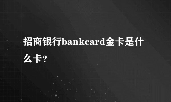 招商银行bankcard金卡是什么卡？