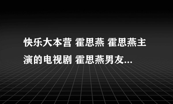 快乐大本营 霍思燕 霍思燕主演的电视剧 霍思燕男友 霍思燕资料图片