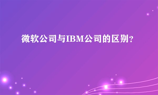 微软公司与IBM公司的区别？