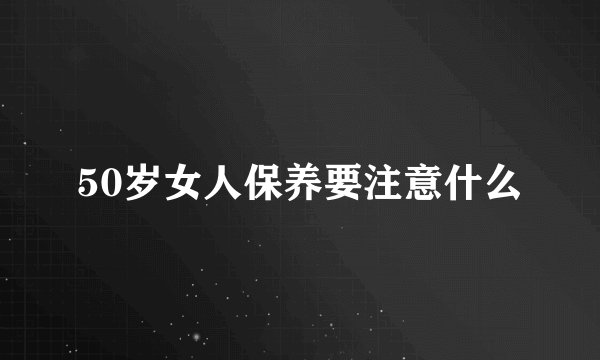 50岁女人保养要注意什么