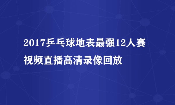 2017乒乓球地表最强12人赛视频直播高清录像回放