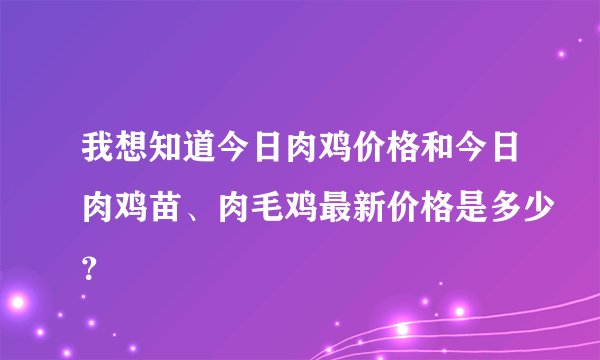 我想知道今日肉鸡价格和今日肉鸡苗、肉毛鸡最新价格是多少？