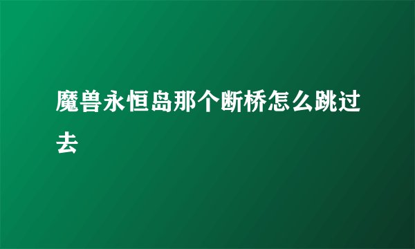 魔兽永恒岛那个断桥怎么跳过去