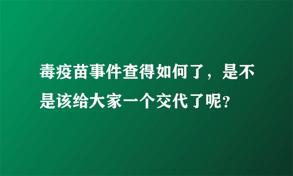 毒疫苗事件查得如何了，是不是该给大家一个交代了呢？