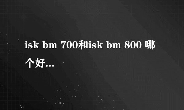 isk bm 700和isk bm 800 哪个好点儿~ 我的是创新5.1 SB0060声卡~ 请问用过或者懂的的高手们 知道谢谢~