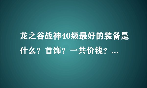 龙之谷战神40级最好的装备是什么？首饰？一共价钱？应该强几？