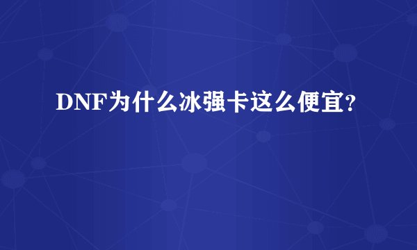 DNF为什么冰强卡这么便宜？