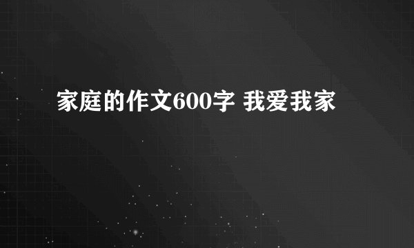 家庭的作文600字 我爱我家
