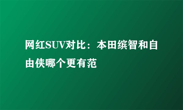 网红SUV对比：本田缤智和自由侠哪个更有范