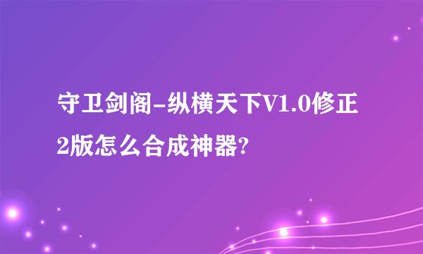 守卫剑阁-纵横天下V1.0修正2版怎么合成神器?