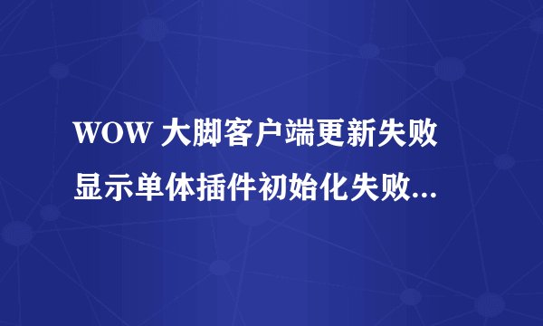 WOW 大脚客户端更新失败 显示单体插件初始化失败 怎么解决