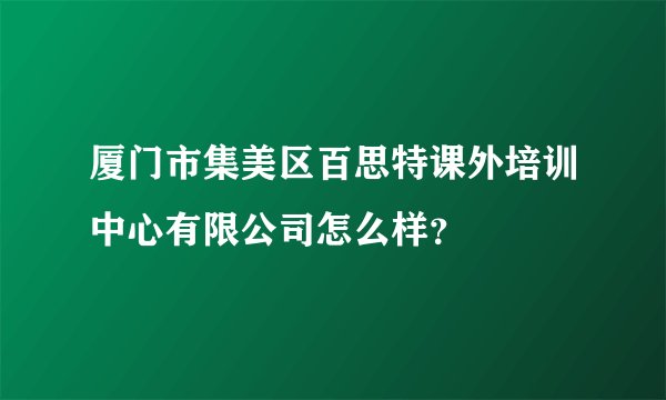 厦门市集美区百思特课外培训中心有限公司怎么样？