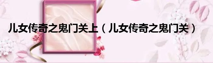 儿女传奇之鬼门关上（儿女传奇之鬼门关）