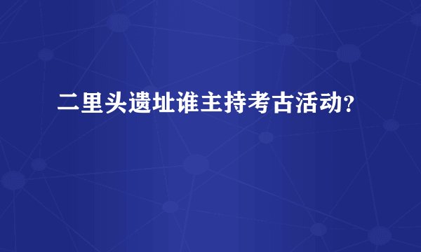 二里头遗址谁主持考古活动？
