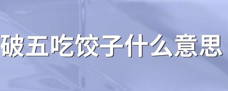 破五吃饺子什么意思 破五为什么吃饺子