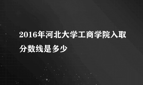 2016年河北大学工商学院入取分数线是多少