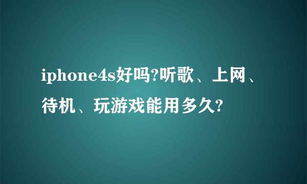 iphone4s好吗?听歌、上网、待机、玩游戏能用多久?