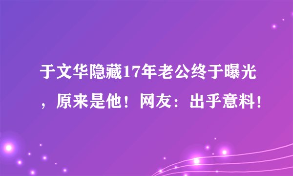 于文华隐藏17年老公终于曝光，原来是他！网友：出乎意料！