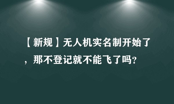 【新规】无人机实名制开始了，那不登记就不能飞了吗？