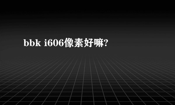 bbk i606像素好嘛?