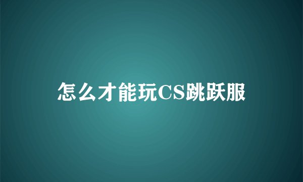怎么才能玩CS跳跃服