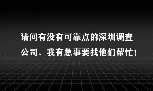 请问有没有可靠点的深圳调查公司，我有急事要找他们帮忙！