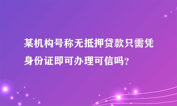 某机构号称无抵押贷款只需凭身份证即可办理可信吗？