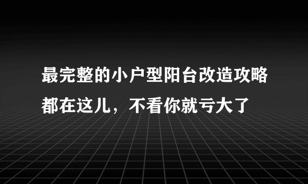 最完整的小户型阳台改造攻略都在这儿，不看你就亏大了