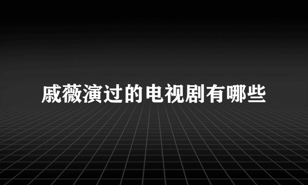 戚薇演过的电视剧有哪些
