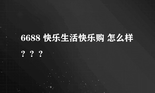 6688 快乐生活快乐购 怎么样？？？