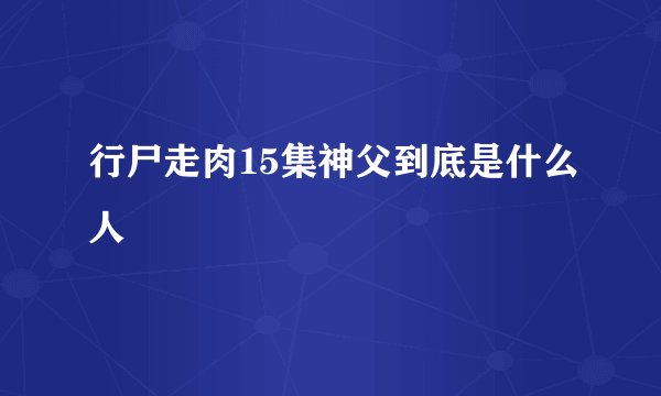 行尸走肉15集神父到底是什么人