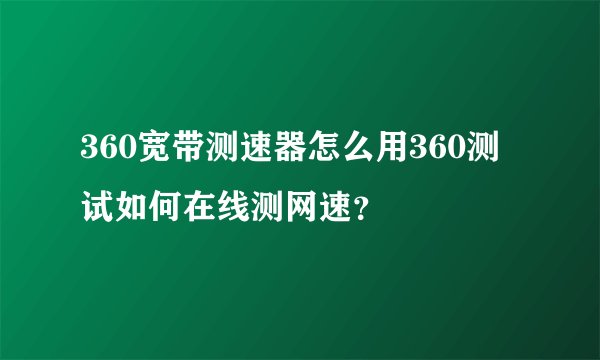 360宽带测速器怎么用360测试如何在线测网速？