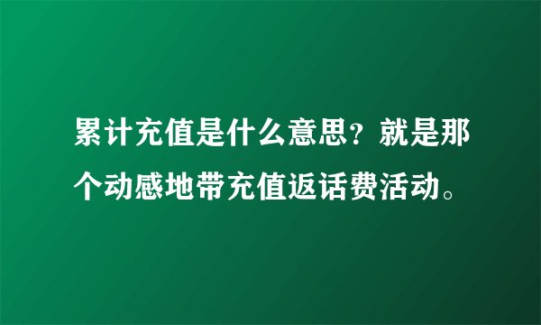 累计充值是什么意思？就是那个动感地带充值返话费活动。