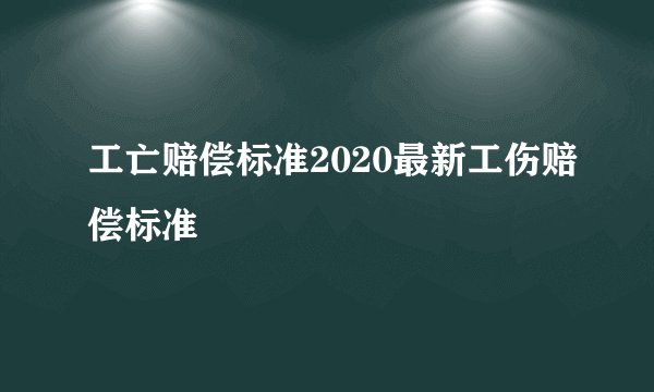 工亡赔偿标准2020最新工伤赔偿标准