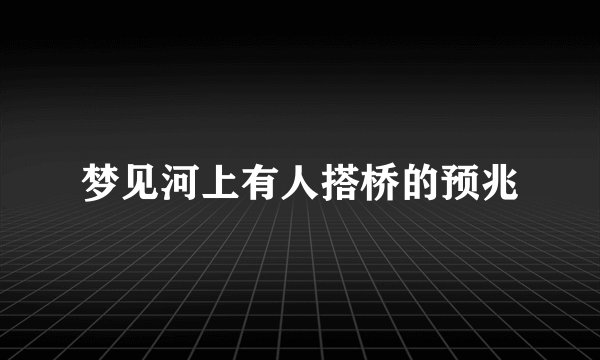 梦见河上有人搭桥的预兆