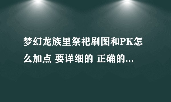 梦幻龙族里祭祀刷图和PK怎么加点 要详细的 正确的 谢谢了