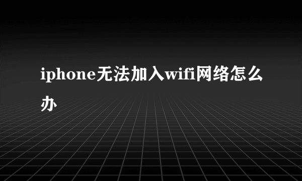 iphone无法加入wifi网络怎么办