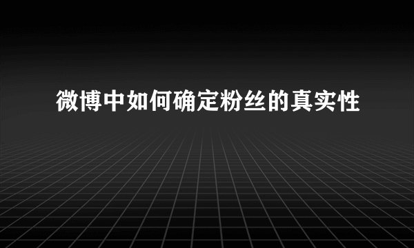 微博中如何确定粉丝的真实性